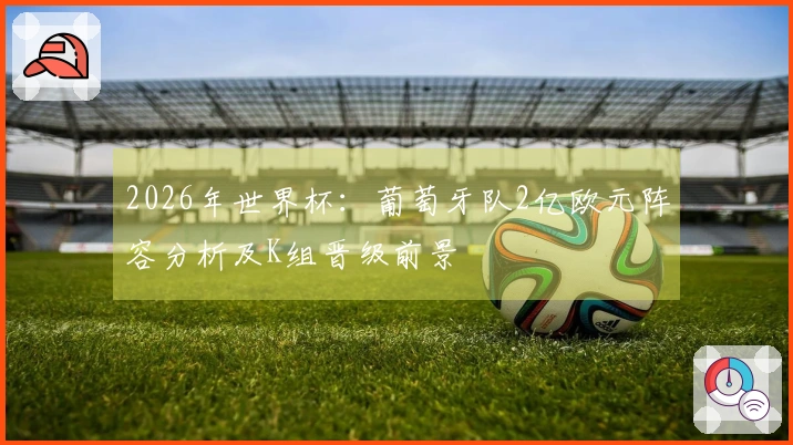 2026年世界杯：葡萄牙队2亿欧元阵容分析及K组晋级前景