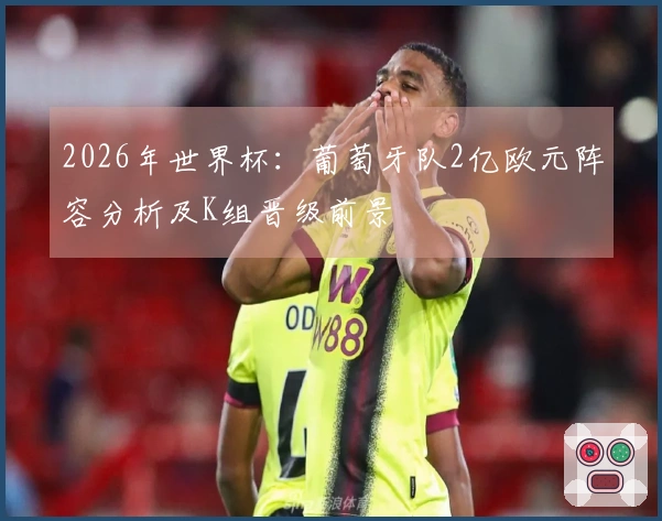 2026年世界杯：葡萄牙队2亿欧元阵容分析及K组晋级前景