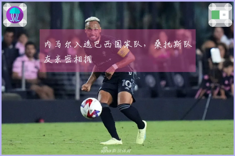 内马尔入选巴西国家队，桑托斯队友亲密相拥