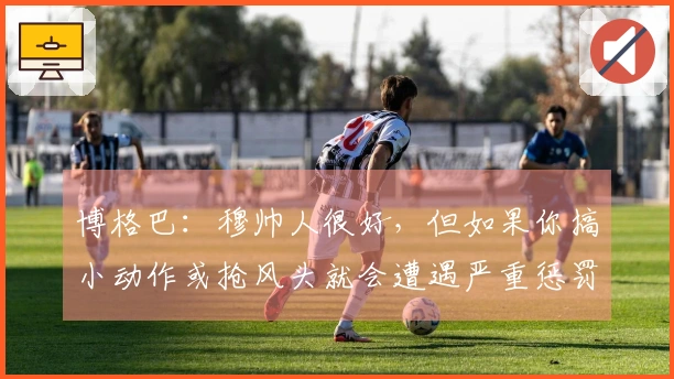 博格巴：穆帅人很好，但如果你搞小动作或抢风头就会遭遇严重惩罚